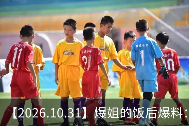 【2026.10.31】爆姐的饭后爆料：生命不止，爆料不息！