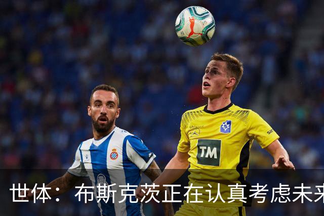 世体：布斯克茨正在认真考虑未来，想和梅西去美职联