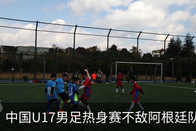 中国U17男足热身赛不敌阿根廷队