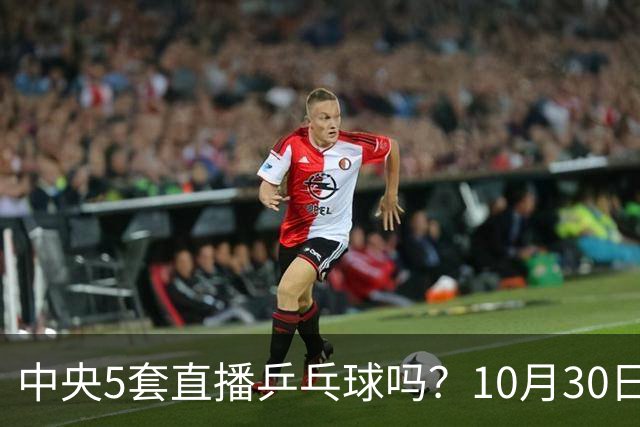 中央5套直播乒乓球吗？10月30日CCTV5直播WTT冠军赛！国乒出战5场