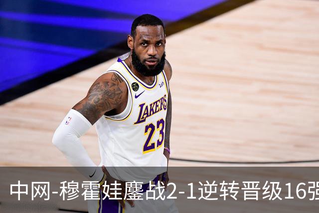 中网-穆霍娃鏖战2-1逆转晋级16强 赛季抢七10胜0负居首！