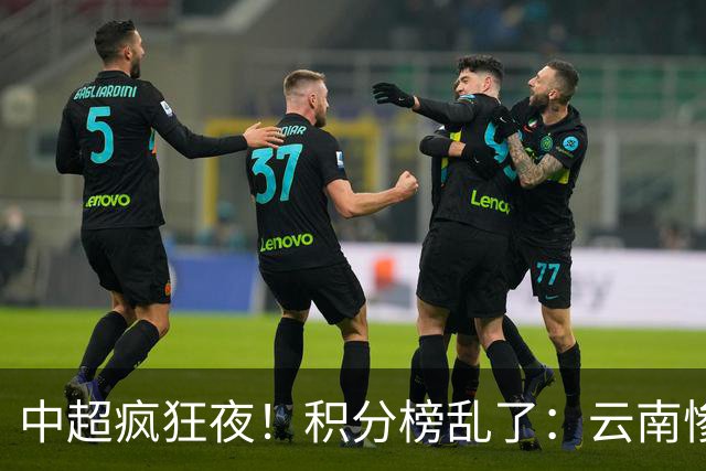 中超疯狂夜！积分榜乱了：云南惨败，申花以下克上，五队仅差4分