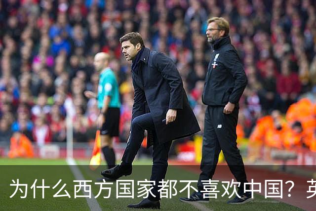 为什么西方国家都不喜欢中国？英国专家：中国有一个“老问题”