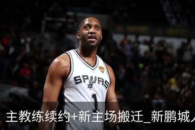 主教练续约+新主场搬迁 新鹏城人员将有大面积调整