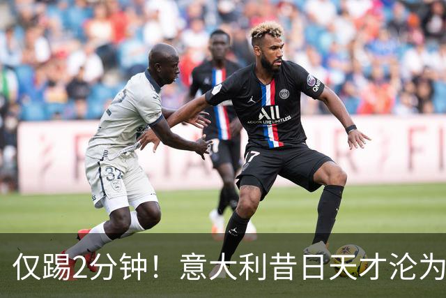 仅踢2分钟！意大利昔日天才沦为英超铁板凳 国米有意租他