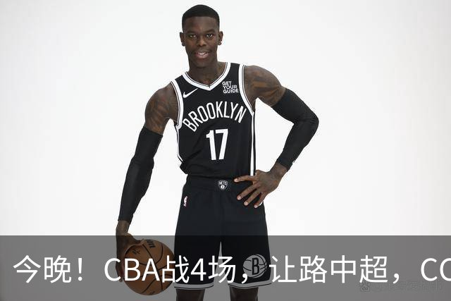 今晚！CBA战4场，让路中超，CCTV16直播北京首钢VS吉林，辽篮+广东男篮亮相