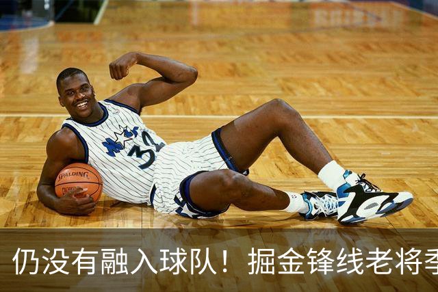 仍没有融入球队！掘金锋线老将季前赛至今的表现都令人有些担心？