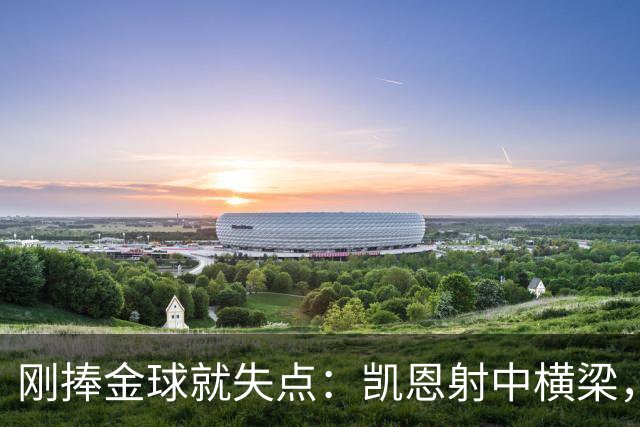 刚捧金球就失点：凯恩射中横梁，拜仁2比2多特