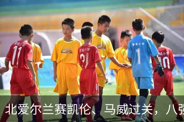 北爱尔兰赛凯伦、马威过关，八强威尔士苏格兰各两席，英格兰四人