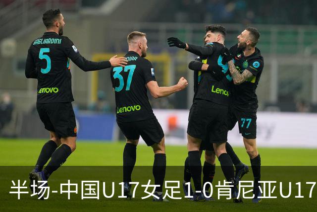 半场-中国U17女足1-0肯尼亚U17女足 徐悦破门吴逸晨助攻+两度造险