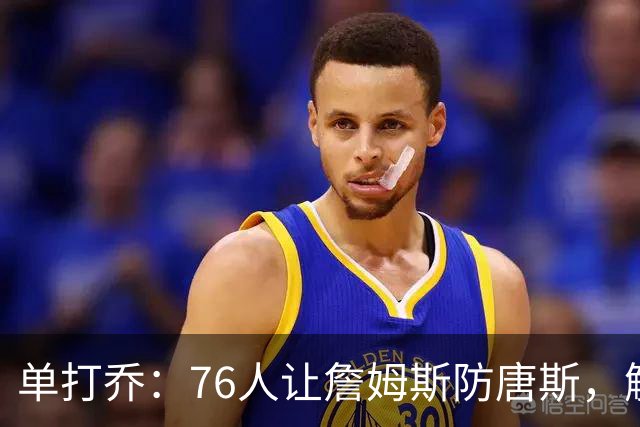 单打乔：76人让詹姆斯防唐斯，解放了恩比德