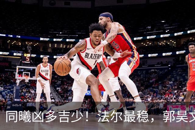 同曦凶多吉少！法尔最稳，郭昊文+小外起伏大，其余球员无支点！