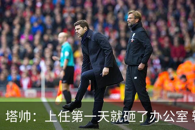塔帅：上任第一天就砸了办公室 输掉欧冠决赛的伤疤一直在我心中