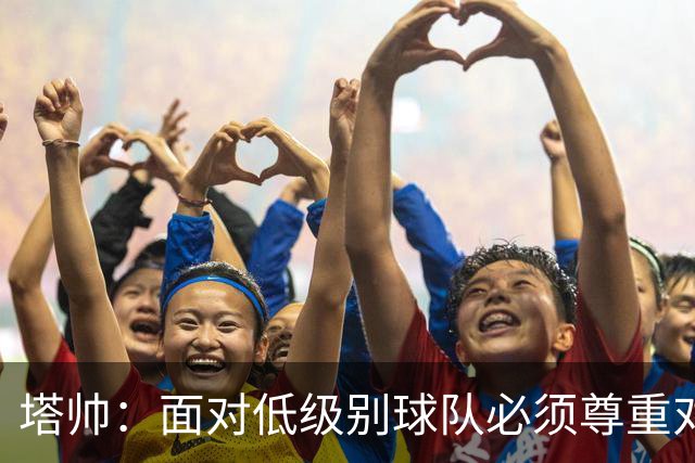 塔帅：面对低级别球队必须尊重对手；我们需要每一名球员