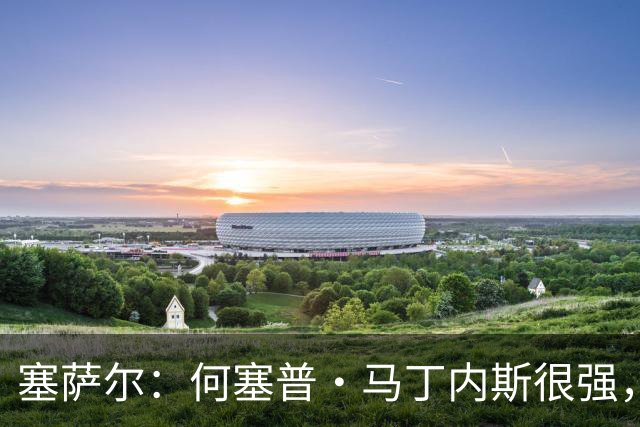 塞萨尔：何塞普·马丁内斯很强，但他脚下球的处理不如索默