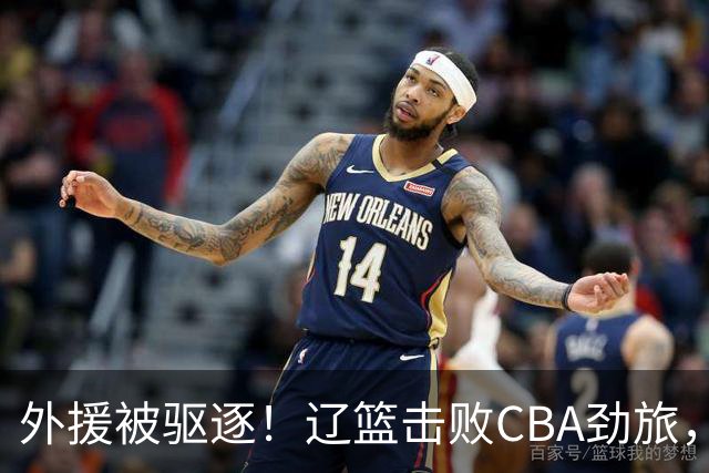 外援被驱逐！辽篮击败CBA劲旅，获媒体人称赞，或成季后赛黑马