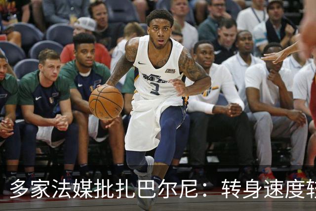 多家法媒批扎巴尔尼：转身速度较慢，动作也显得有些笨重
