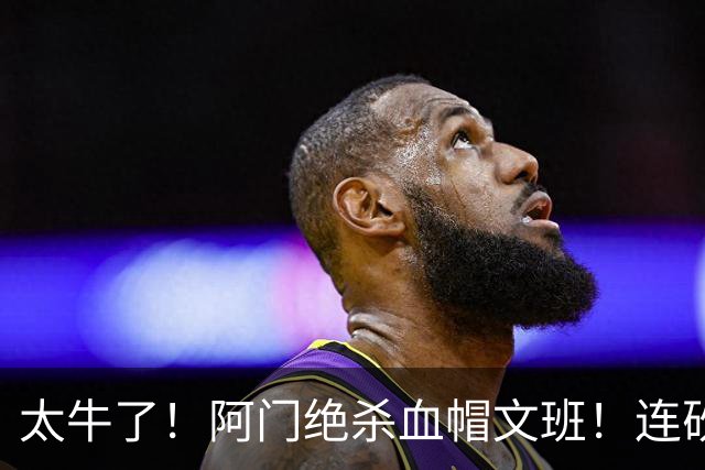 太牛了！阿门绝杀血帽文班！连砍71分狂输42分，字母哥错上贼船！