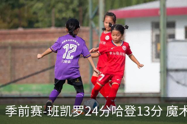 季前赛-班凯罗24分哈登13分 魔术胜骑士
