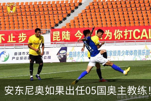 安东尼奥如果出任05国奥主教练！他点燃第一把火，值得期待