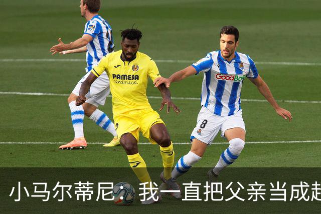小马尔蒂尼：我一直把父亲当成超级英雄 身披意大利战袍是份荣耀