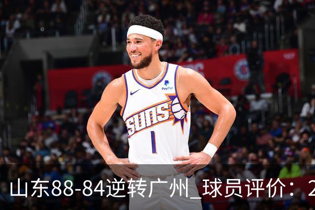 山东88-84逆转广州 球员评价：2人优秀，6人低迷，3人低迷