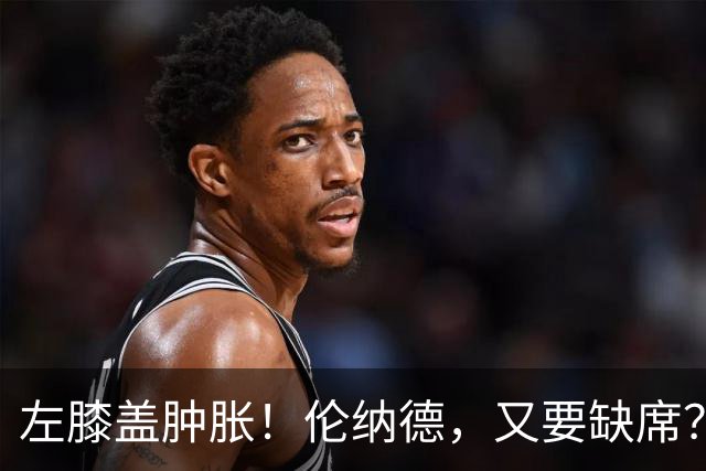 左膝盖肿胀！伦纳德，又要缺席？