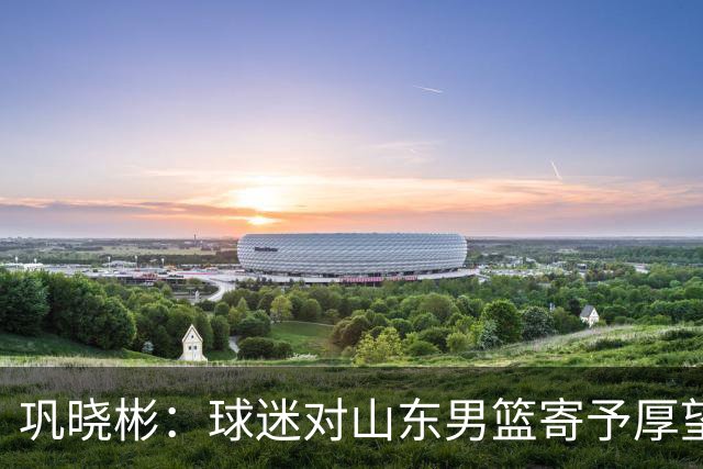 巩晓彬：球迷对山东男篮寄予厚望 但前2轮都没有发挥应有的水平