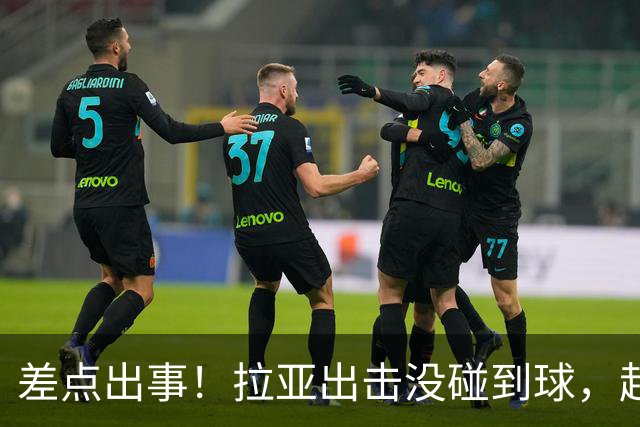 差点出事！拉亚出击没碰到球，赶紧回追抱住对手头球吊射空门