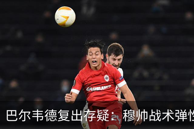 巴尔韦德复出存疑：穆帅战术弹性下的皇马五连胜