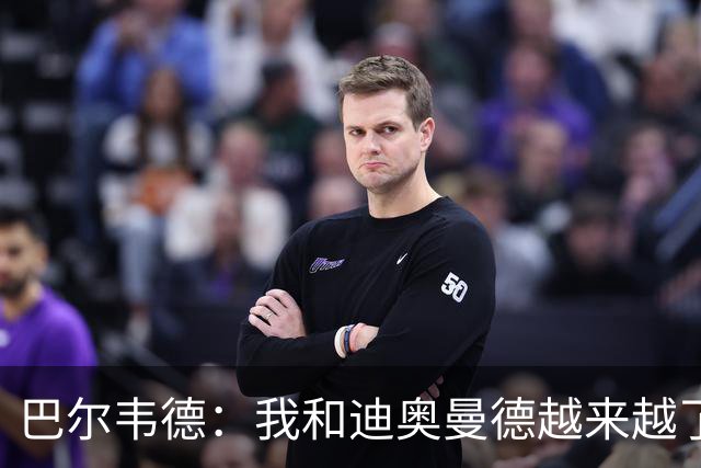 巴尔韦德：我和迪奥曼德越来越了解彼此，我们所有人都相信他