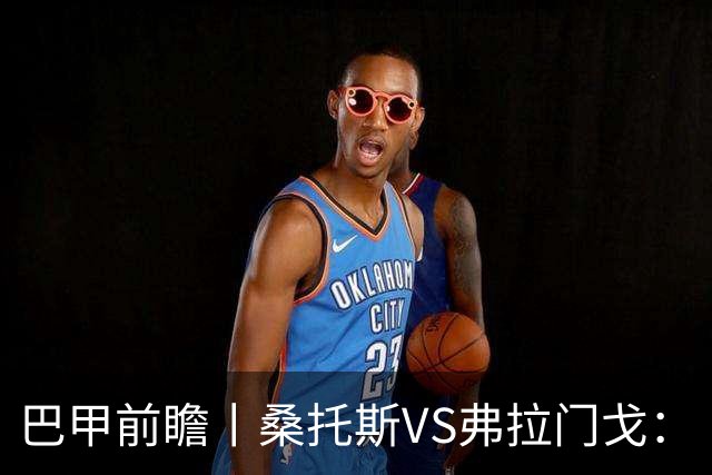 巴甲前瞻丨桑托斯VS弗拉门戈：“新内马尔”发威，老牌豪门渐入佳境
