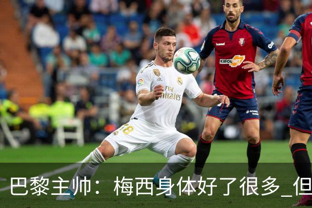 巴黎主帅：梅西身体好了很多 但欧冠还是不会上场