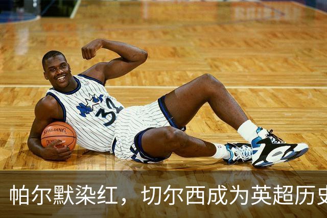 帕尔默染红，切尔西成为英超历史第3支吃到100张红牌的球队