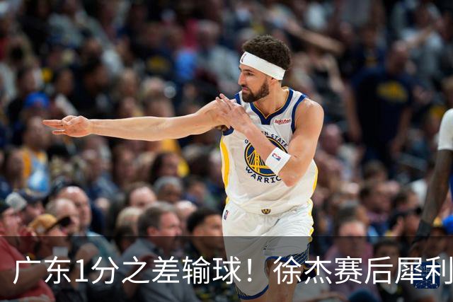 广东1分之差输球！徐杰赛后犀利说出原因，有些话赢球时不敢说！