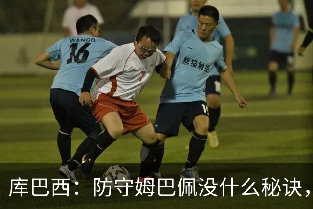 库巴西：防守姆巴佩没什么秘诀，90分钟都不能放松警惕