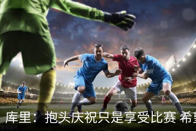 库里：抱头庆祝只是享受比赛 希望这份快乐能一直延续到我退役