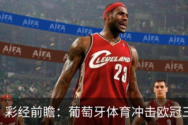 彩经前瞻：葡萄牙体育冲击欧冠三连胜，林茨客场难免一场大败