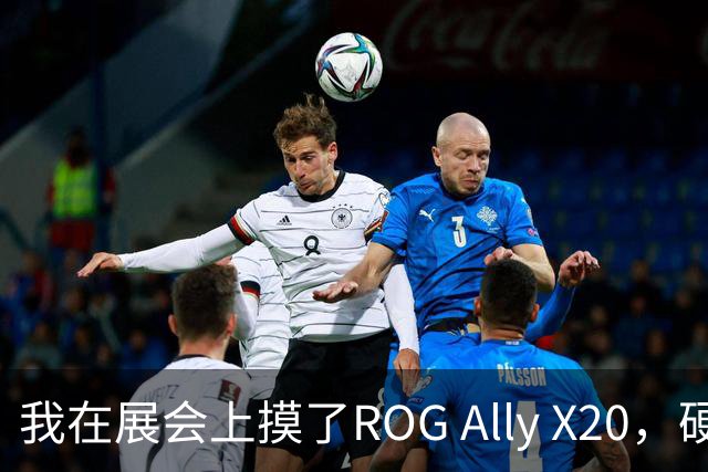 我在展会上摸了ROG Ally X20，硬件惊艳芯片拉胯