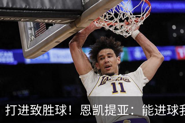 打进致胜球！恩凯提亚：能进球我非常开心，我们渴望捧起冠军奖杯