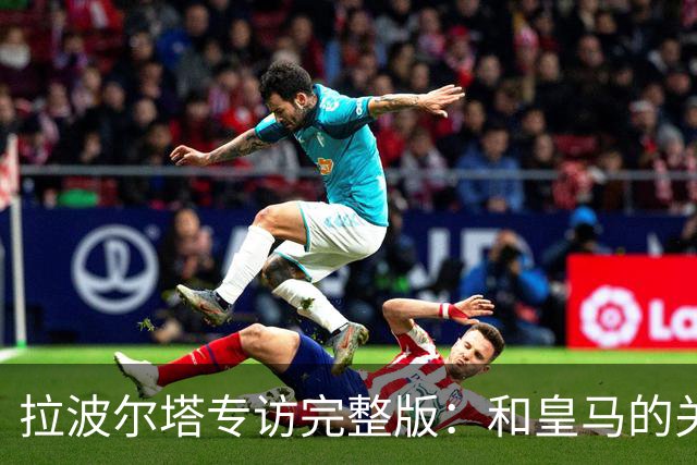 拉波尔塔专访完整版：和皇马的关系？已经不存在“关系”了