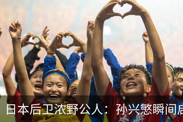 日本后卫浓野公人：孙兴慜瞬间启动非常快，防他让我相当吃力