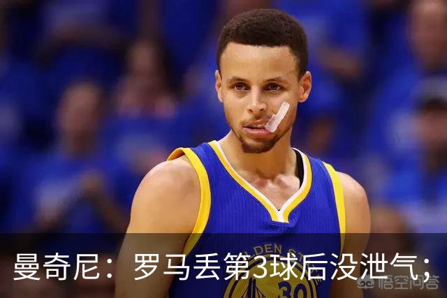 曼奇尼：罗马丢第3球后没泄气；新援提升阵容价值