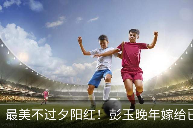 最美不过夕阳红！彭玉晚年嫁给已逝丈夫的姐夫，黄昏恋温馨又从容