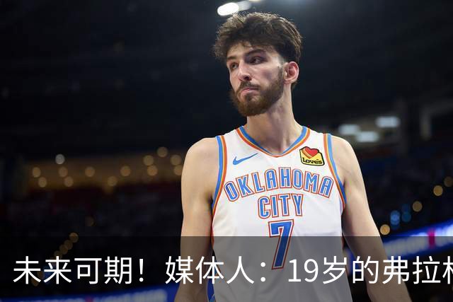 未来可期！媒体人：19岁的弗拉格愈发全能 这只是他的第2个赛季