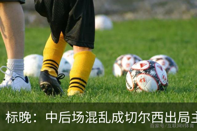 标晚：中后场混乱成切尔西出局主因 战曼联阿隆索急需止颓