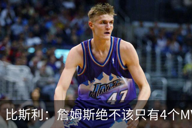 比斯利：詹姆斯绝不该只有4个MVP 罗斯获奖那年我都觉得应该给他