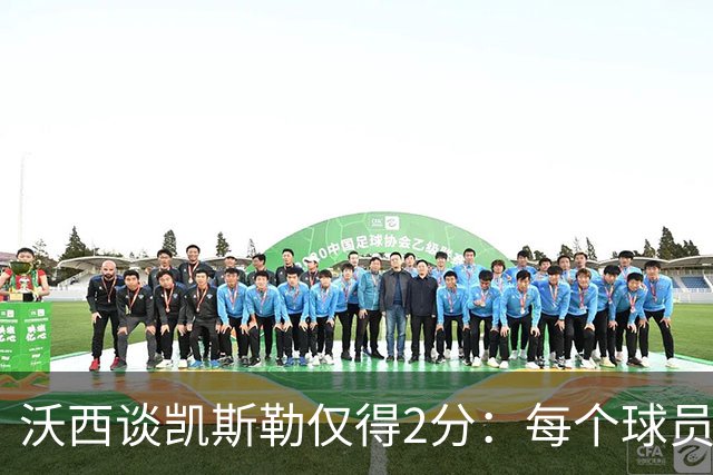 沃西谈凯斯勒仅得2分：每个球员都有艰难的夜晚 赢球才最重要
