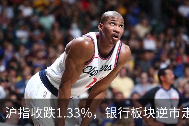 沪指收跌1.33%，银行板块逆市走强，工商银行、建设银行再创新高，军工、半导体、医药股下挫 | A股收盘