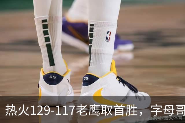 热火129-117老鹰取首胜，字母哥24+18，阿德巴约24+9